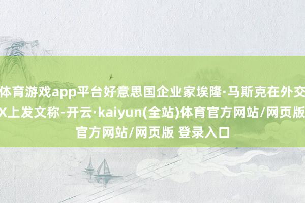 体育游戏app平台好意思国企业家埃隆·马斯克在外交媒体平台X上发文称-开云·kaiyun(全站)体育官方网站/网页版 登录入口