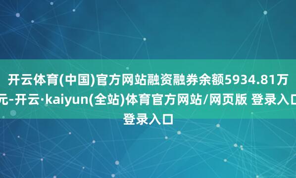 开云体育(中国)官方网站融资融券余额5934.81万元-开云·kaiyun(全站)体育官方网站/网页版 登录入口