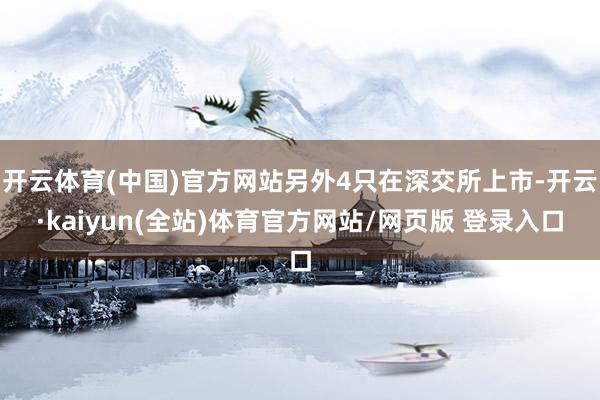 开云体育(中国)官方网站另外4只在深交所上市-开云·kaiyun(全站)体育官方网站/网页版 登录入口