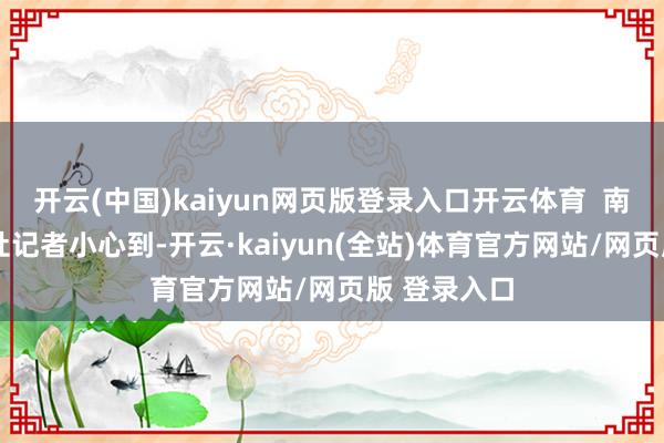 开云(中国)kaiyun网页版登录入口开云体育 南王人·湾财社记者小心到-开云·kaiyun(全站)体育官方网站/网页版 登录入口