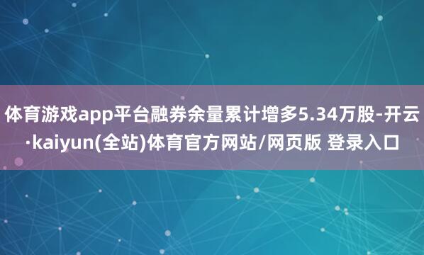 体育游戏app平台融券余量累计增多5.34万股-开云·kaiyun(全站)体育官方网站/网页版 登录入口
