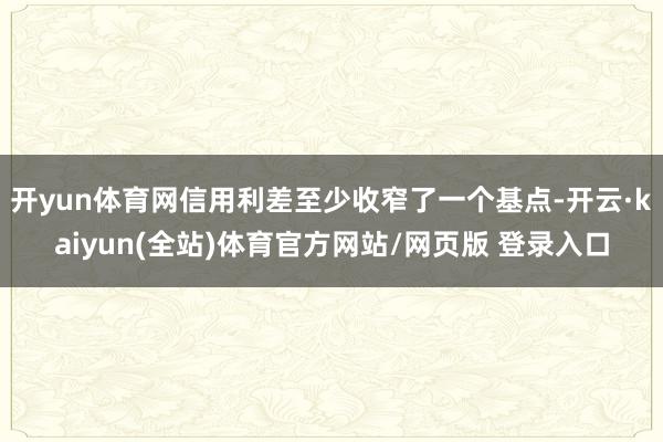 开yun体育网信用利差至少收窄了一个基点-开云·kaiyun(全站)体育官方网站/网页版 登录入口