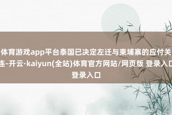 体育游戏app平台　　泰国已决定左迁与柬埔寨的应付关连-开云·kaiyun(全站)体育官方网站/网页版 登录入口