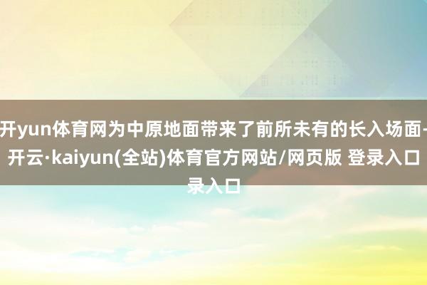 开yun体育网为中原地面带来了前所未有的长入场面-开云·kaiyun(全站)体育官方网站/网页版 登录入口