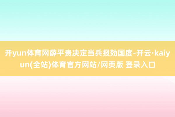 开yun体育网薛平贵决定当兵报効国度-开云·kaiyun(全站)体育官方网站/网页版 登录入口