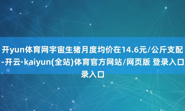 开yun体育网宇宙生猪月度均价在14.6元/公斤支配-开云·kaiyun(全站)体育官方网站/网页版 登录入口