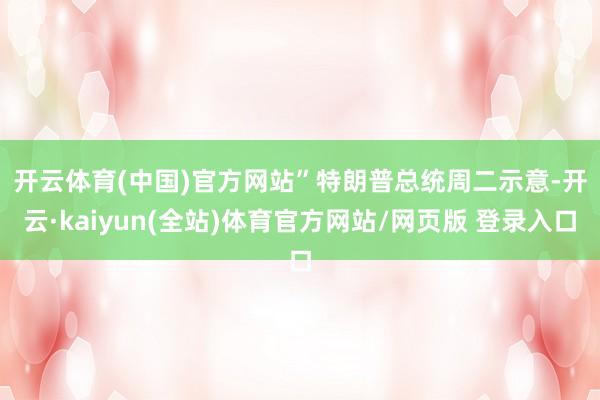 开云体育(中国)官方网站” 特朗普总统周二示意-开云·kaiyun(全站)体育官方网站/网页版 登录入口