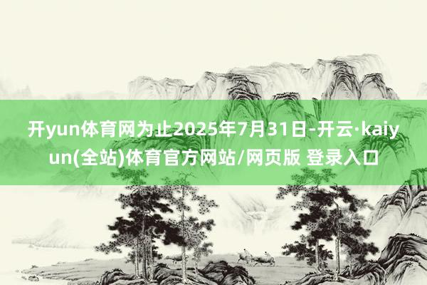 开yun体育网为止2025年7月31日-开云·kaiyun(全站)体育官方网站/网页版 登录入口