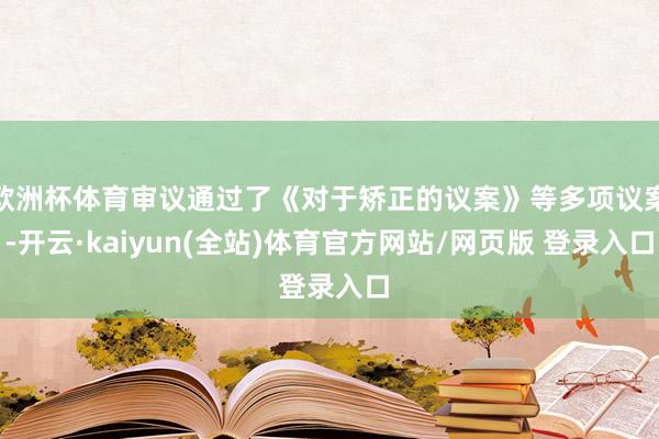 欧洲杯体育审议通过了《对于矫正的议案》等多项议案-开云·kaiyun(全站)体育官方网站/网页版 登录入口