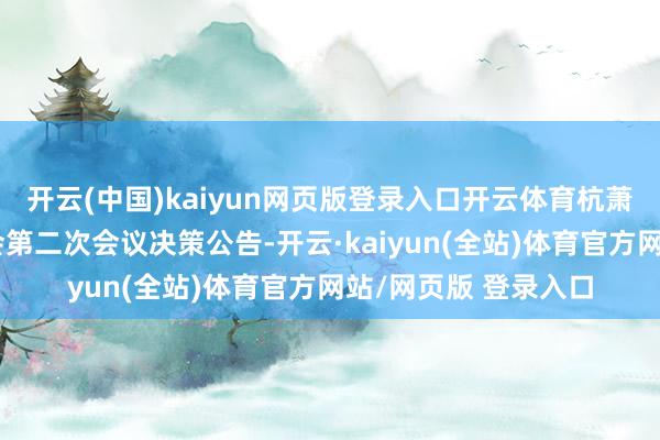 开云(中国)kaiyun网页版登录入口开云体育杭萧钢构：第九届董事会第二次会议决策公告-开云·kaiyun(全站)体育官方网站/网页版 登录入口