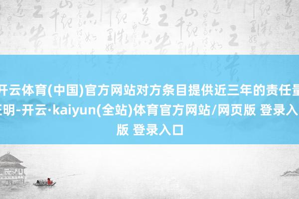 开云体育(中国)官方网站对方条目提供近三年的责任量证明-开云·kaiyun(全站)体育官方网站/网页版 登录入口