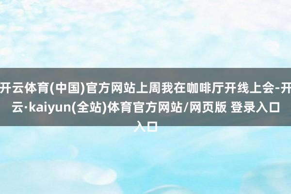 开云体育(中国)官方网站上周我在咖啡厅开线上会-开云·kaiyun(全站)体育官方网站/网页版 登录入口