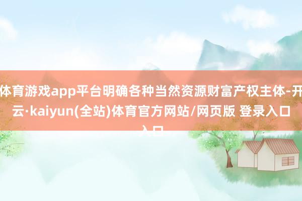 体育游戏app平台明确各种当然资源财富产权主体-开云·kaiyun(全站)体育官方网站/网页版 登录入口