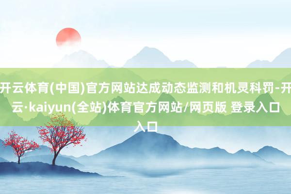 开云体育(中国)官方网站达成动态监测和机灵科罚-开云·kaiyun(全站)体育官方网站/网页版 登录入口