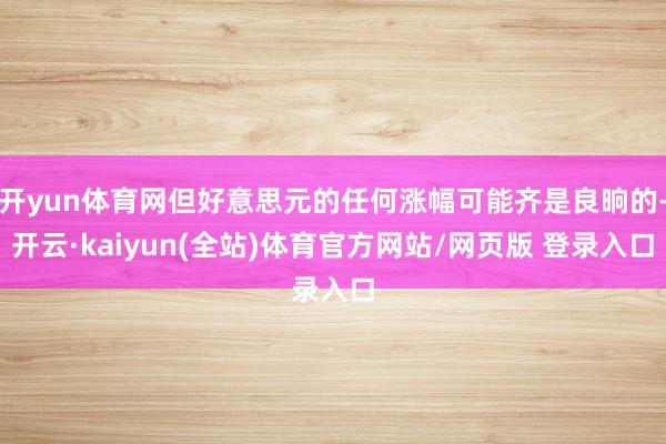 开yun体育网但好意思元的任何涨幅可能齐是良晌的-开云·kaiyun(全站)体育官方网站/网页版 登录入口