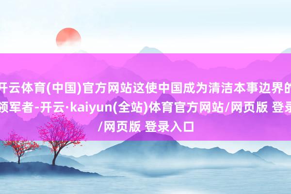 开云体育(中国)官方网站这使中国成为清洁本事边界的环球领军者-开云·kaiyun(全站)体育官方网站/网页版 登录入口