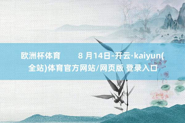欧洲杯体育        8 月14日-开云·kaiyun(全站)体育官方网站/网页版 登录入口
