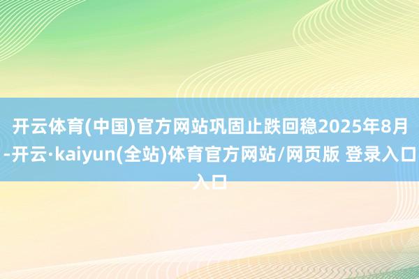 开云体育(中国)官方网站巩固止跌回稳　　2025年8月-开云·kaiyun(全站)体育官方网站/网页版 登录入口