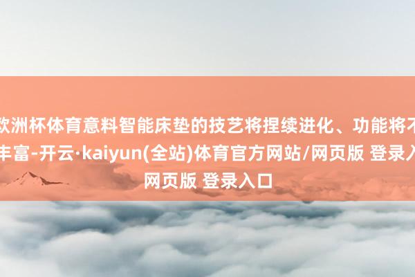 欧洲杯体育意料智能床垫的技艺将捏续进化、功能将不休丰富-开云·kaiyun(全站)体育官方网站/网页版 登录入口
