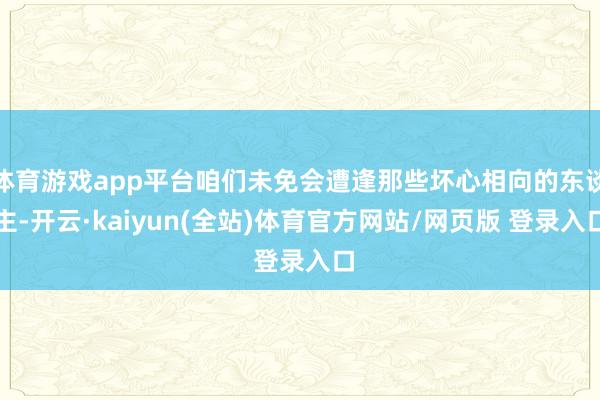 体育游戏app平台咱们未免会遭逢那些坏心相向的东谈主-开云·kaiyun(全站)体育官方网站/网页版 登录入口