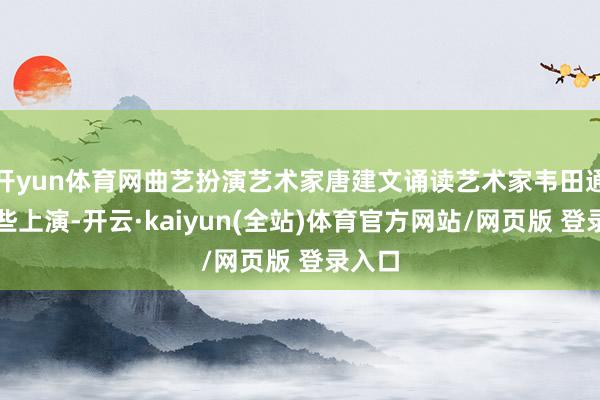 开yun体育网曲艺扮演艺术家唐建文诵读艺术家韦田通过这些上演-开云·kaiyun(全站)体育官方网站/网页版 登录入口