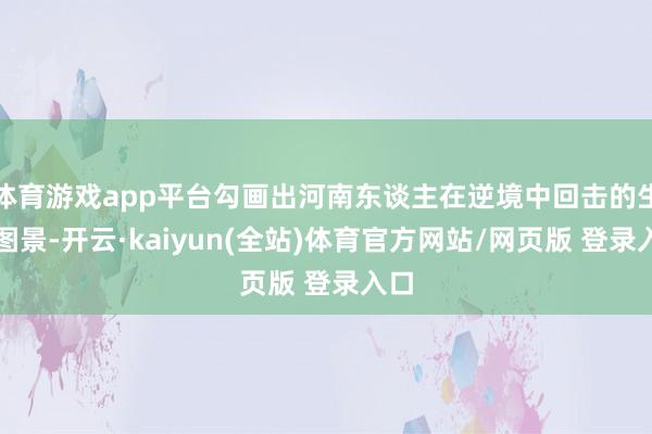 体育游戏app平台勾画出河南东谈主在逆境中回击的生命图景-开云·kaiyun(全站)体育官方网站/网页版 登录入口