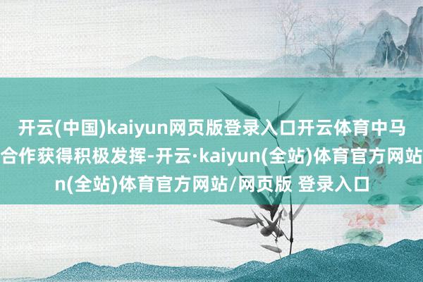 开云(中国)kaiyun网页版登录入口开云体育中马共建“一带一谈”合作获得积极发挥-开云·kaiyun(全站)体育官方网站/网页版 登录入口