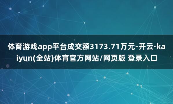 体育游戏app平台成交额3173.71万元-开云·kaiyun(全站)体育官方网站/网页版 登录入口