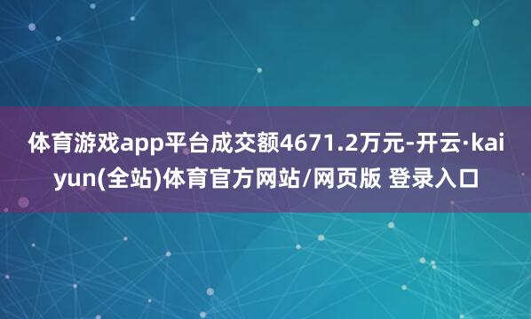 体育游戏app平台成交额4671.2万元-开云·kaiyun(全站)体育官方网站/网页版 登录入口