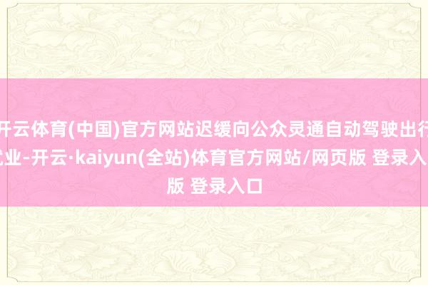 开云体育(中国)官方网站迟缓向公众灵通自动驾驶出行就业-开云·kaiyun(全站)体育官方网站/网页版 登录入口
