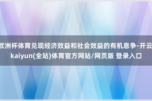 欧洲杯体育兑现经济效益和社会效益的有机息争-开云·kaiyun(全站)体育官方网站/网页版 登录入口