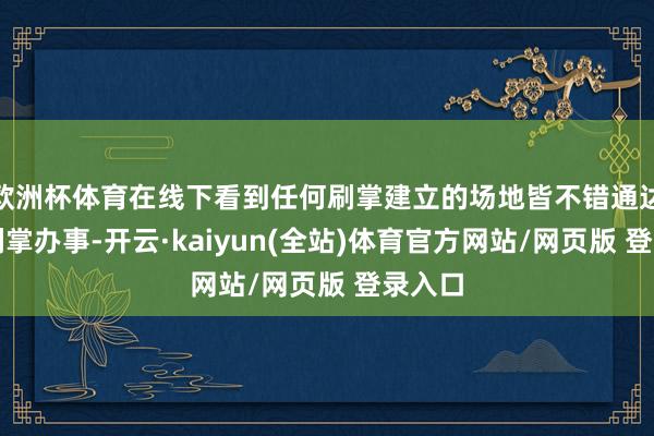 欧洲杯体育在线下看到任何刷掌建立的场地皆不错通达微信刷掌办事-开云·kaiyun(全站)体育官方网站/网页版 登录入口
