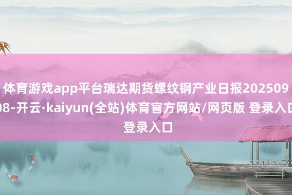 体育游戏app平台瑞达期货螺纹钢产业日报20250908-开云·kaiyun(全站)体育官方网站/网页版 登录入口