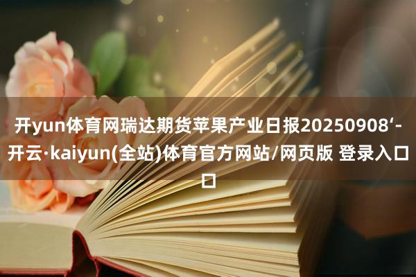 开yun体育网瑞达期货苹果产业日报20250908‘-开云·kaiyun(全站)体育官方网站/网页版 登录入口