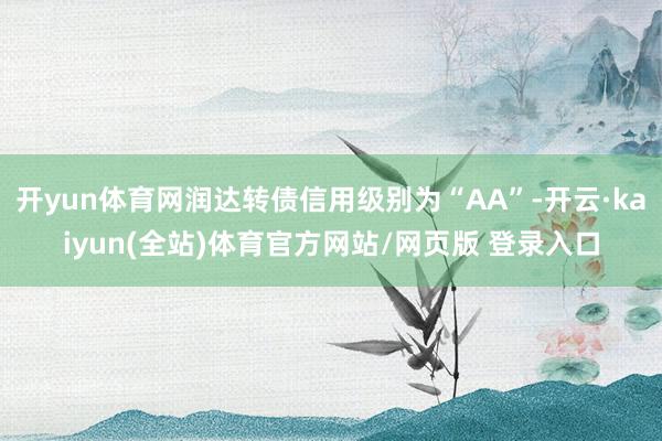 开yun体育网润达转债信用级别为“AA”-开云·kaiyun(全站)体育官方网站/网页版 登录入口