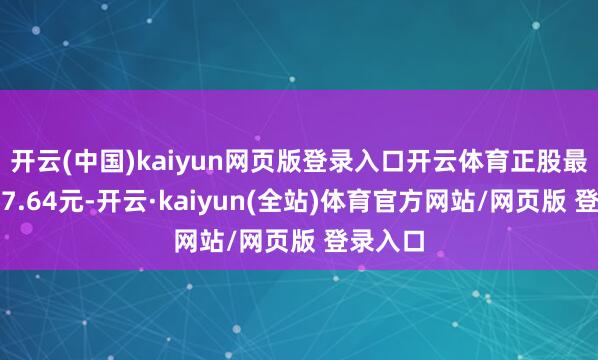 开云(中国)kaiyun网页版登录入口开云体育正股最新价为7.64元-开云·kaiyun(全站)体育官方网站/网页版 登录入口