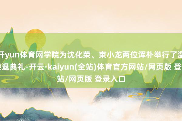 开yun体育网学院为沈化荣、束小龙两位浑朴举行了温馨的荣退典礼-开云·kaiyun(全站)体育官方网站/网页版 登录入口