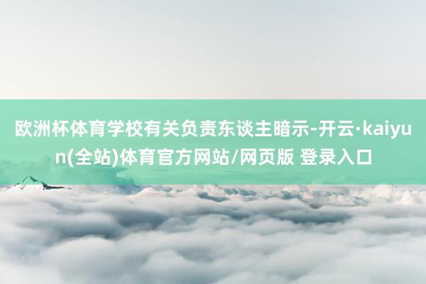 欧洲杯体育学校有关负责东谈主暗示-开云·kaiyun(全站)体育官方网站/网页版 登录入口