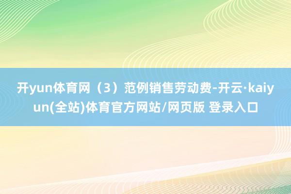 开yun体育网　　（3）范例销售劳动费-开云·kaiyun(全站)体育官方网站/网页版 登录入口