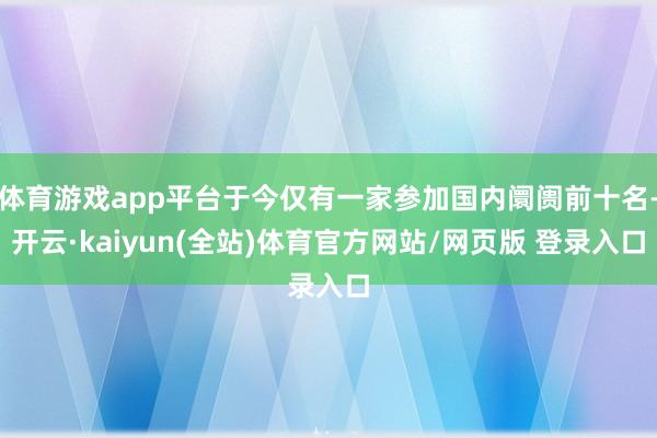 体育游戏app平台于今仅有一家参加国内阛阓前十名-开云·kaiyun(全站)体育官方网站/网页版 登录入口