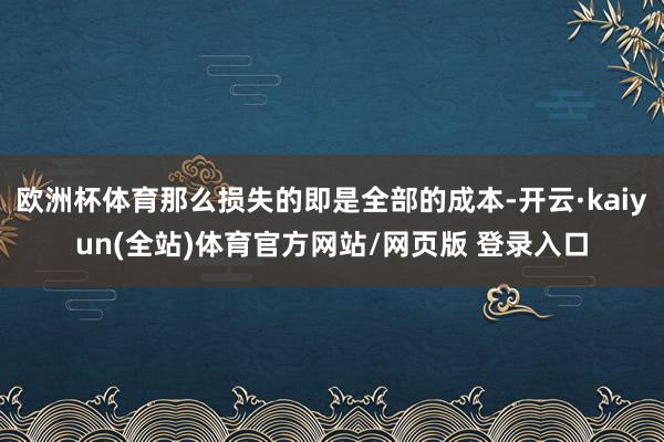 欧洲杯体育那么损失的即是全部的成本-开云·kaiyun(全站)体育官方网站/网页版 登录入口