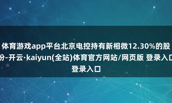 体育游戏app平台北京电控持有新相微12.30%的股份-开云·kaiyun(全站)体育官方网站/网页版 登录入口