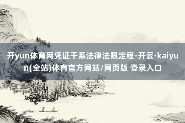 开yun体育网凭证干系法律法限定程-开云·kaiyun(全站)体育官方网站/网页版 登录入口