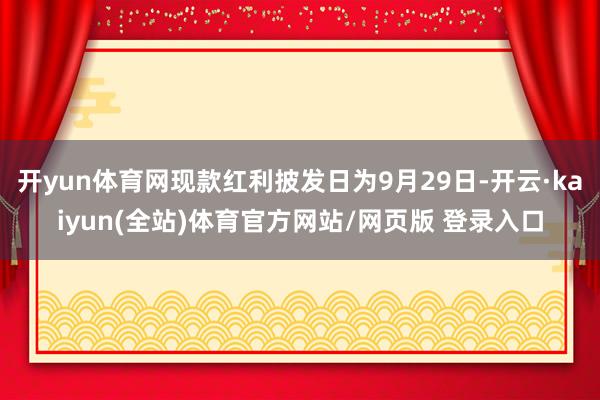开yun体育网现款红利披发日为9月29日-开云·kaiyun(全站)体育官方网站/网页版 登录入口