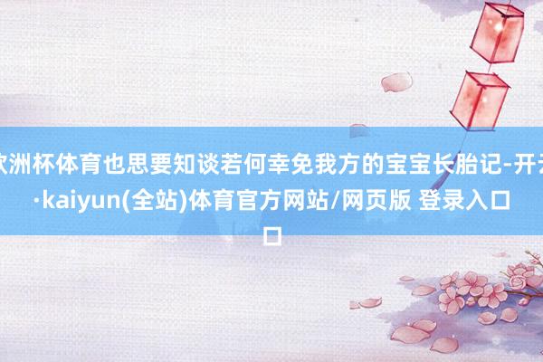 欧洲杯体育也思要知谈若何幸免我方的宝宝长胎记-开云·kaiyun(全站)体育官方网站/网页版 登录入口