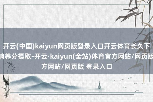 开云(中国)kaiyun网页版登录入口开云体育长久下来不仅影响养分摄取-开云·kaiyun(全站)体育官方网站/网页版 登录入口