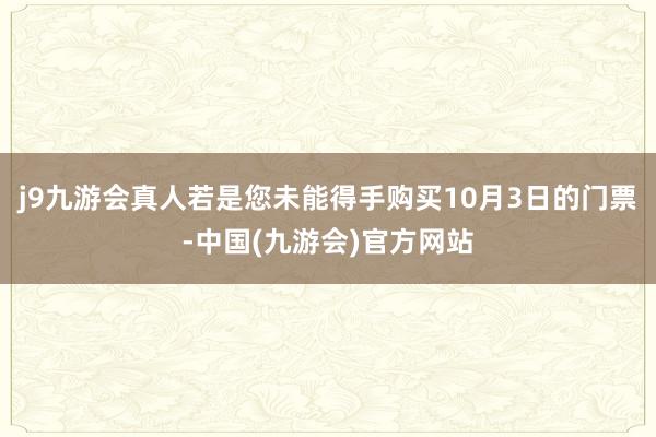 j9九游会真人 若是您未能得手购买10月3日的门票-中国(九游会)官方网站