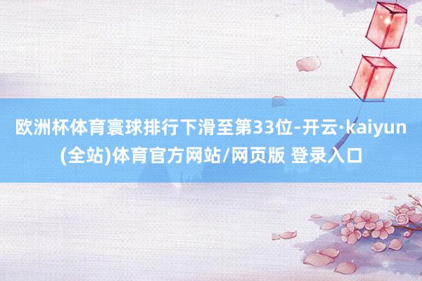 欧洲杯体育寰球排行下滑至第33位-开云·kaiyun(全站)体育官方网站/网页版 登录入口