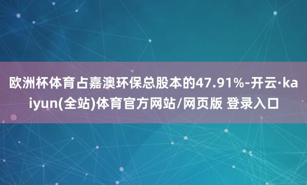 欧洲杯体育占嘉澳环保总股本的47.91%-开云·kaiyun(全站)体育官方网站/网页版 登录入口