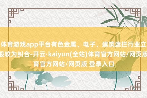体育游戏app平台有色金属、电子、建筑遮拦行业立异高的个股较为纠合-开云·kaiyun(全站)体育官方网站/网页版 登录入口
